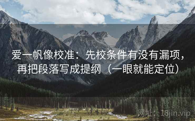爱一帆像校准:先校条件有没有漏项,再把段落写成提纲(一眼就能定位) 爱一帆像校准:先校条件有没有漏项,再把段落写成提纲(一眼就能定位)