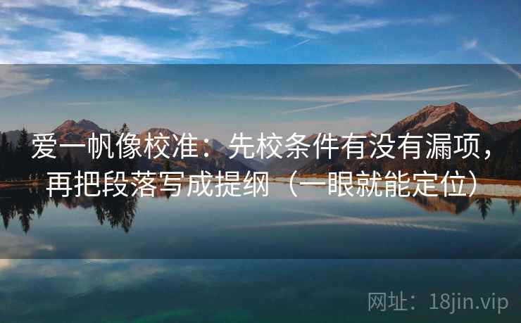 爱一帆像校准：先校条件有没有漏项，再把段落写成提纲（一眼就能定位）