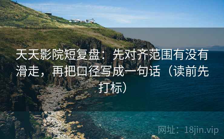 天天影院短复盘:先对齐范围有没有滑走,再把口径写成一句话(读前先打标) 天天影院短复盘:先对齐范围有没有滑走,再把口径写成一句话(读前先打标)