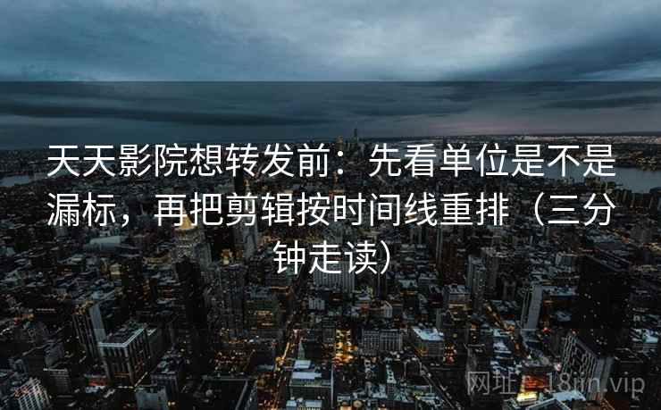 天天影院想转发前：先看单位是不是漏标，再把剪辑按时间线重排（三分钟走读）
