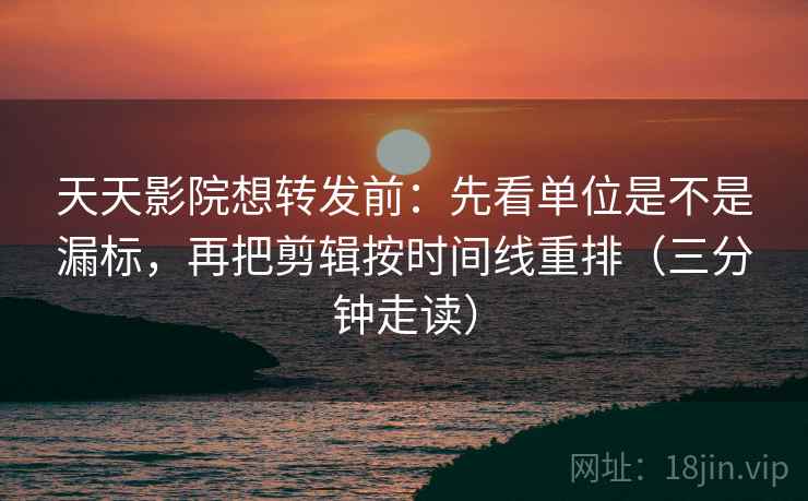 天天影院想转发前:先看单位是不是漏标,再把剪辑按时间线重排(三分钟走读) 天天影院想转发前:先看单位是不是漏标,再把剪辑按时间线重排(三分钟走读)