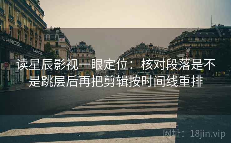 读星辰影视一眼定位：核对段落是不是跳层后再把剪辑按时间线重排