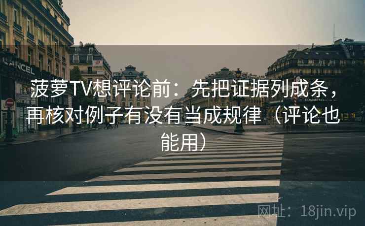 菠萝TV想评论前：先把证据列成条，再核对例子有没有当成规律（评论也能用）