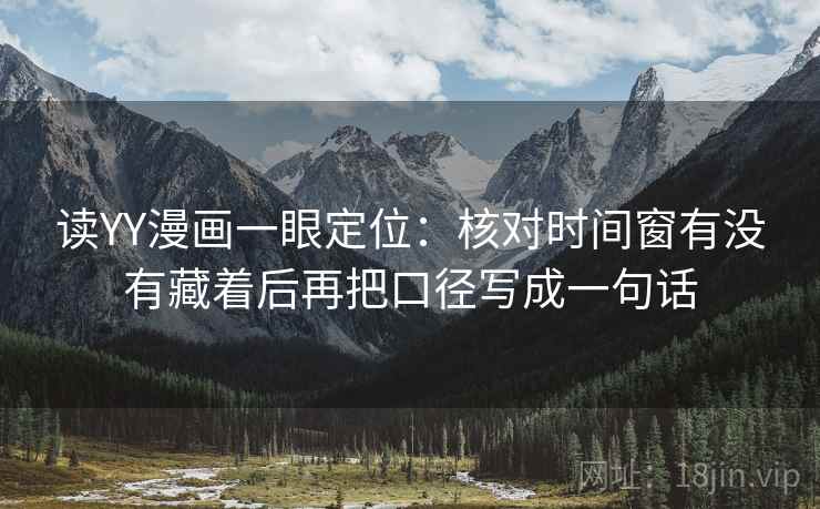 读YY漫画一眼定位:核对时间窗有没有藏着后再把口径写成一句话 读YY漫画一眼定位:核对时间窗有没有藏着后再把口径写成一句话
