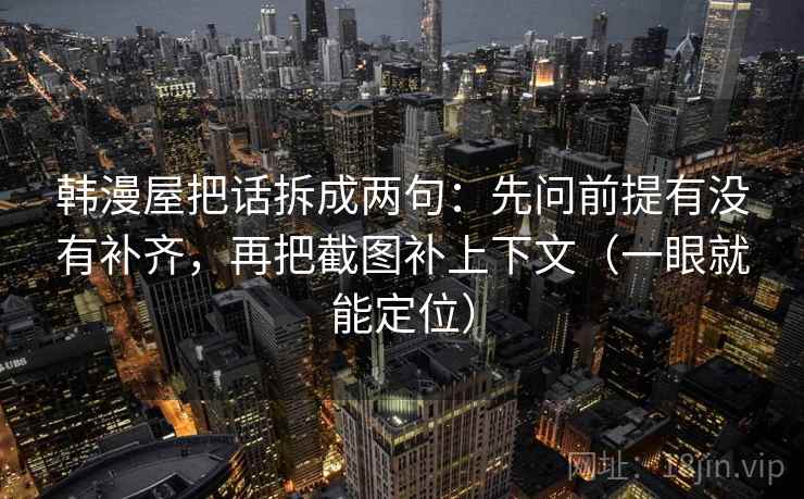 韩漫屋把话拆成两句：先问前提有没有补齐，再把截图补上下文（一眼就能定位）