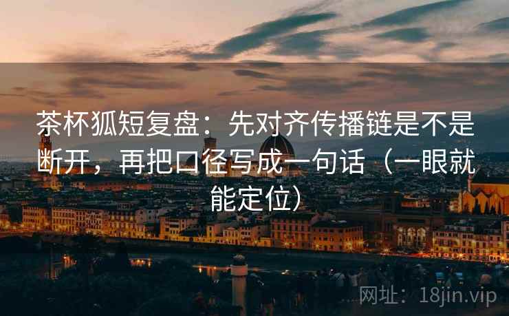 茶杯狐短复盘：先对齐传播链是不是断开，再把口径写成一句话（一眼就能定位）