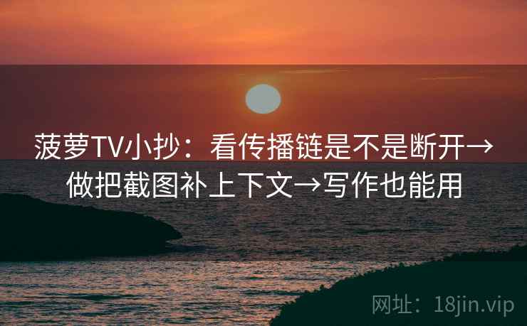 菠萝TV小抄：看传播链是不是断开→做把截图补上下文→写作也能用