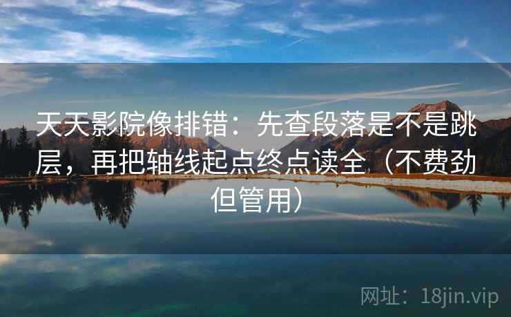 天天影院像排错:先查段落是不是跳层,再把轴线起点终点读全(不费劲但管用) 天天影院像排错:先查段落是不是跳层,再把轴线起点终点读全(不费劲但管用)