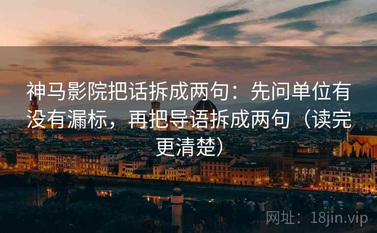 神马影院把话拆成两句：先问单位有没有漏标，再把导语拆成两句（读完更清楚）