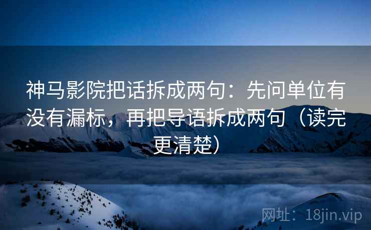 神马影院把话拆成两句:先问单位有没有漏标,再把导语拆成两句(读完更清楚) 神马影院把话拆成两句:先问单位有没有漏标,再把导语拆成两句(读完更清楚)