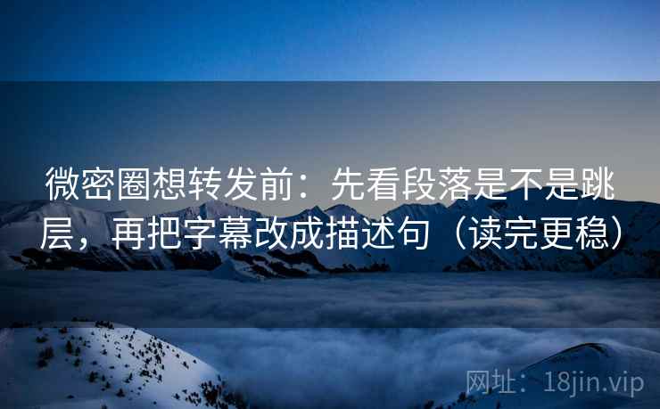 微密圈想转发前：先看段落是不是跳层，再把字幕改成描述句（读完更稳）