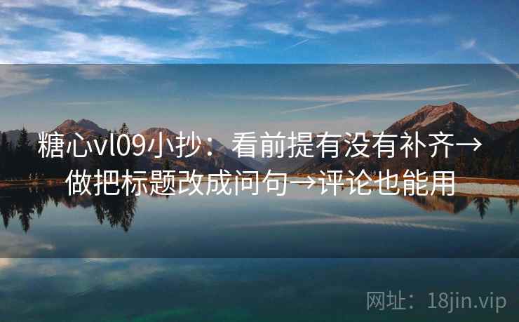 糖心vl09小抄：看前提有没有补齐→做把标题改成问句→评论也能用