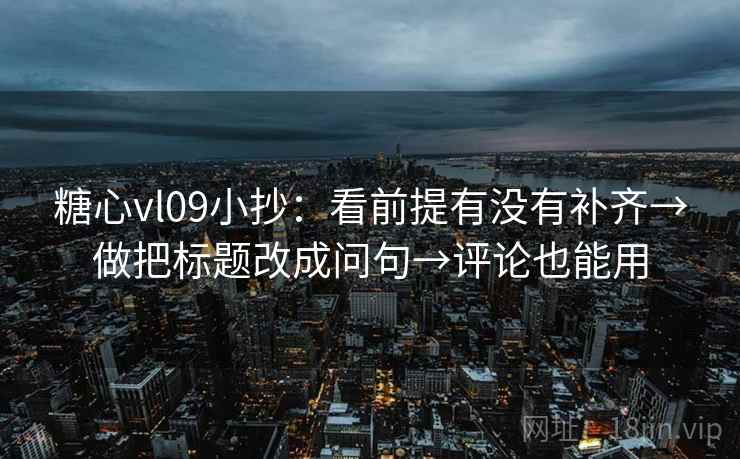 糖心vl09小抄:看前提有没有补齐→做把标题改成问句→评论也能用 糖心vl09小抄:看前提有没有补齐→做把标题改成问句→评论也能用
