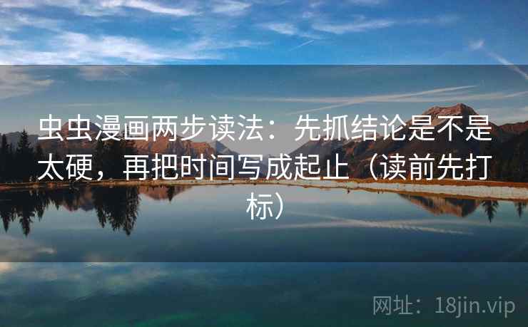 虫虫漫画两步读法：先抓结论是不是太硬，再把时间写成起止（读前先打标）