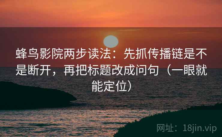 蜂鸟影院两步读法：先抓传播链是不是断开，再把标题改成问句（一眼就能定位）