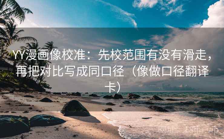 YY漫画像校准：先校范围有没有滑走，再把对比写成同口径（像做口径翻译卡）
