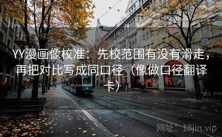YY漫画像校准:先校范围有没有滑走,再把对比写成同口径(像做口径翻译卡) YY漫画像校准:先校范围有没有滑走,再把对比写成同口径(像做口径翻译卡)