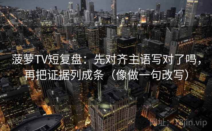 菠萝TV短复盘:先对齐主语写对了吗,再把证据列成条(像做一句改写) 菠萝TV短复盘:先对齐主语写对了吗,再把证据列成条(像做一句改写)