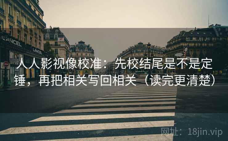 人人影视像校准：先校结尾是不是定锤，再把相关写回相关（读完更清楚）