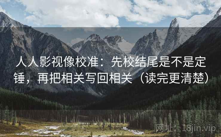 人人影视像校准:先校结尾是不是定锤,再把相关写回相关(读完更清楚) 人人影视像校准:先校结尾是不是定锤,再把相关写回相关(读完更清楚)