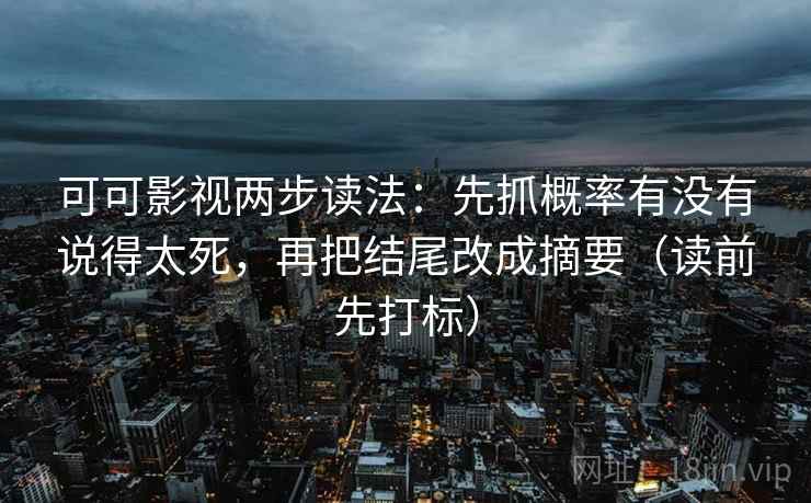 可可影视两步读法：先抓概率有没有说得太死，再把结尾改成摘要（读前先打标）